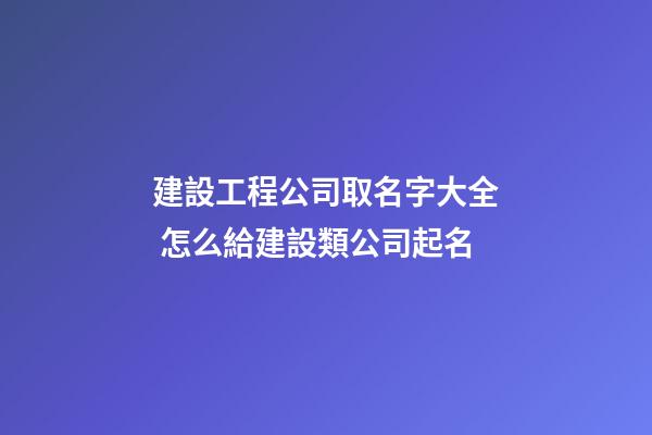 建設工程公司取名字大全 怎么給建設類公司起名-第1張-公司起名-玄機派